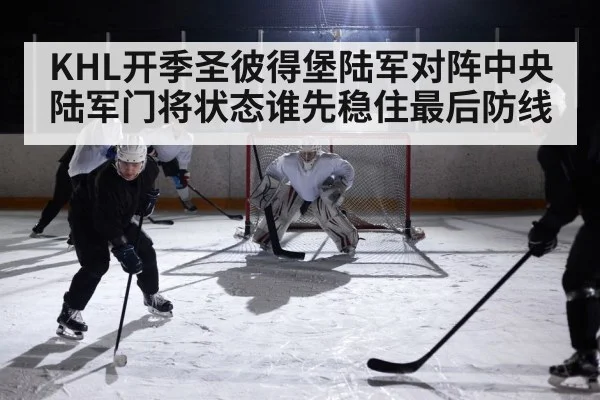 KHL开季圣彼得堡陆军对阵中央陆军门将状态谁先稳住最后防线 - kaiyun