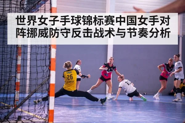 世界女子手球锦标赛中国女手对阵挪威防守反击战术与节奏分析