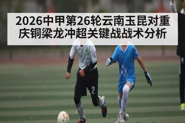 2026中甲第26轮云南玉昆对重庆铜梁龙冲超关键战战术分析