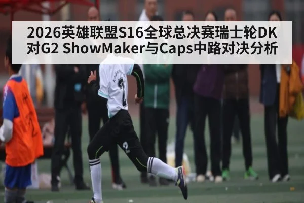 2026英雄联盟S16全球总决赛瑞士轮DK对G2 ShowMaker与Caps中路对决分析