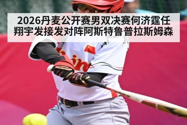2026丹麦公开赛男双决赛何济霆任翔宇发接发对阵阿斯特鲁普拉斯姆森
