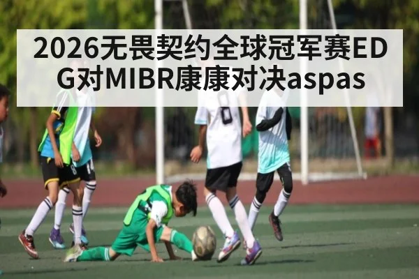 2026无畏契约全球冠军赛EDG对MIBR康康对决aspas