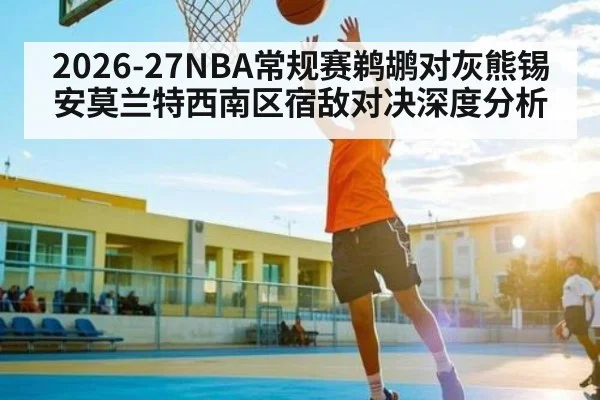 2026-27NBA常规赛鹈鹕对灰熊锡安莫兰特西南区宿敌对决深度分析
