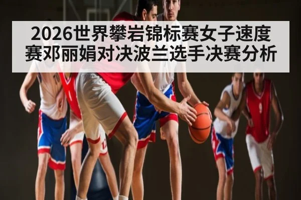 2026世界攀岩锦标赛女子速度赛邓丽娟对决波兰选手决赛分析