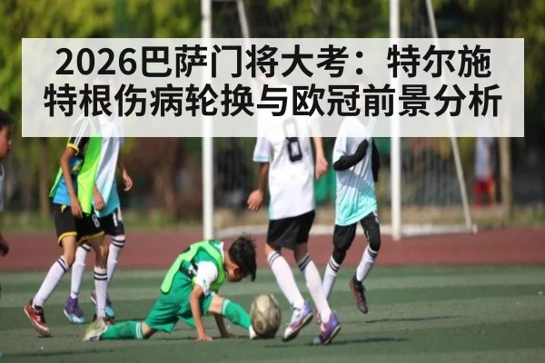2026巴萨门将大考：特尔施特根伤病轮换与欧冠前景分析