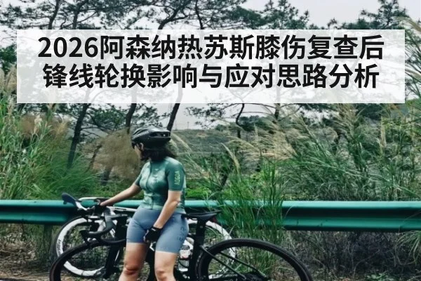 2026阿森纳热苏斯膝伤复查后锋线轮换影响与应对思路分析