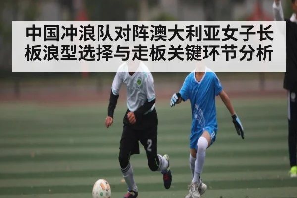 中国冲浪队对阵澳大利亚女子长板浪型选择与走板关键环节分析（kaiyun）